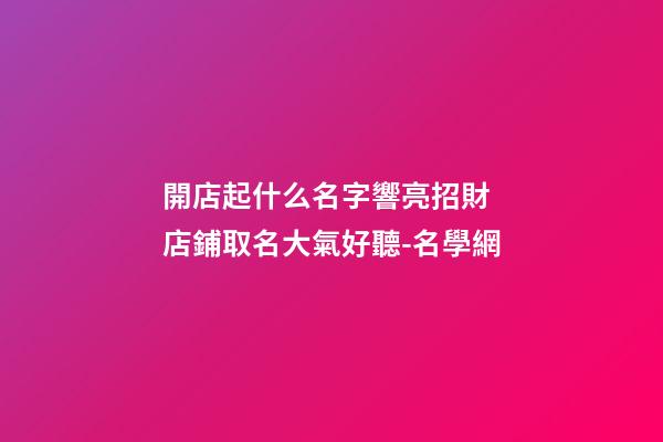 開店起什么名字響亮招財 店鋪取名大氣好聽-名學網-第1張-店鋪起名-玄機派